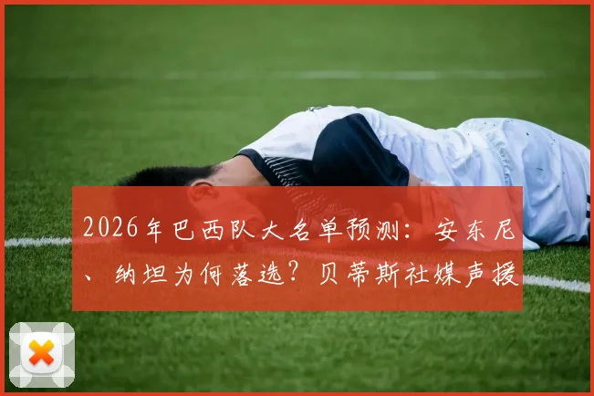 2026年巴西队大名单预测:安东尼、纳坦为何落选?贝蒂斯社媒声援引热议