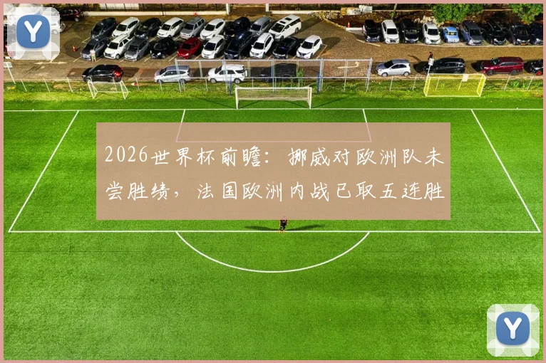 2026世界杯前瞻：挪威对欧洲队未尝胜绩，法国欧洲内战已取五连胜，两队交锋看点解析