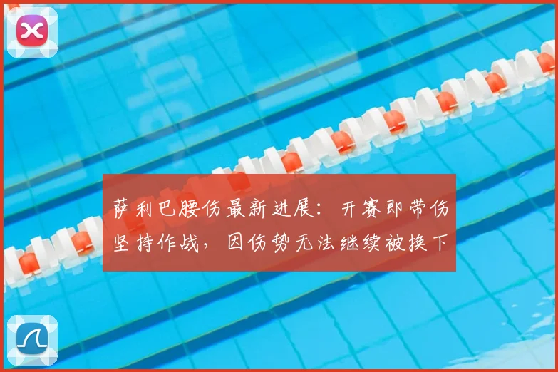 萨利巴腰伤最新进展：开赛即带伤坚持作战，因伤势无法继续被换下场，影响几何？
